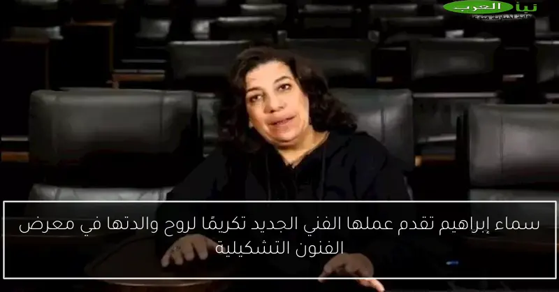 سماء إبراهيم تقدم عملها الفني الجديد تكريمًا لروح والدتها في معرض الفنون التشكيلية