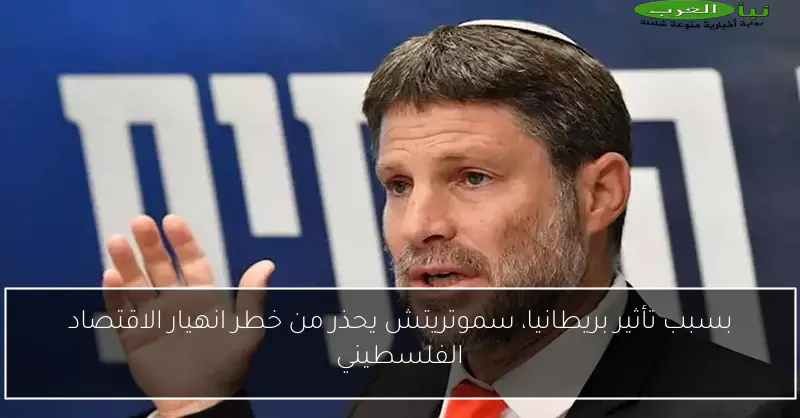 بسبب تأثير بريطانيا، سموتريتش يحذر من خطر انهيار الاقتصاد الفلسطيني