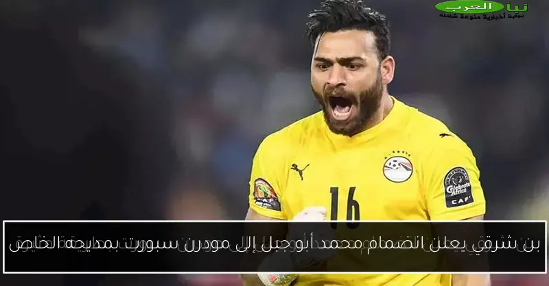 بن شرقي يعلن انضمام محمد أبو جبل إلى مودرن سبورت بمديحه الخاص