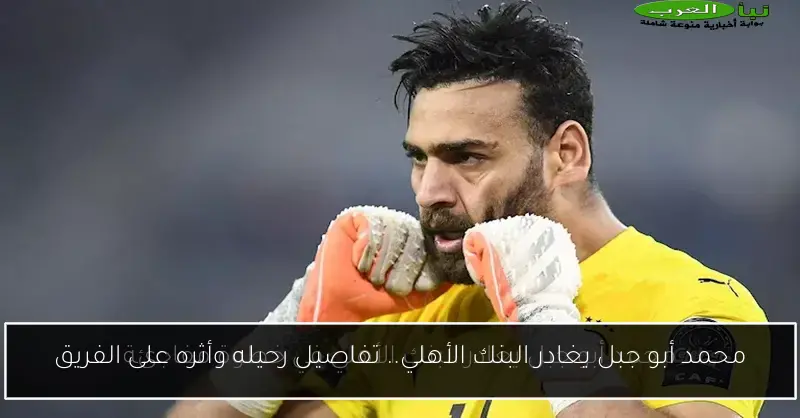 محمد أبو جبل يغادر البنك الأهلي.. تفاصيل رحيله وأثره على الفريق