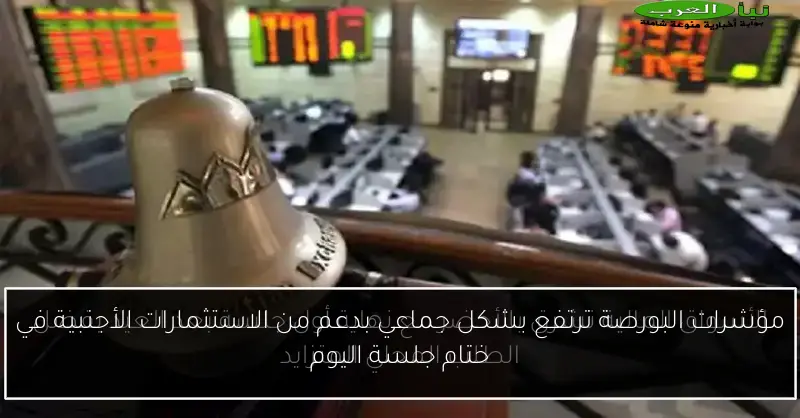 مؤشرات البورصة ترتفع بشكل جماعي بدعم من الاستثمارات الأجنبية في ختام جلسة اليوم