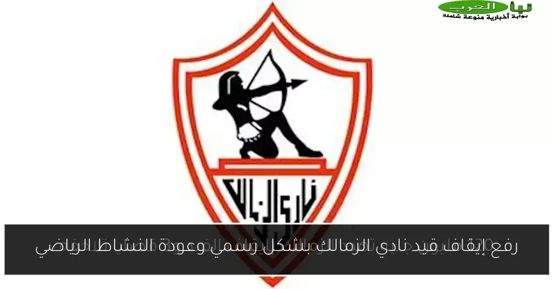 رفع إيقاف قيد نادي الزمالك بشكل رسمي وعودة النشاط الرياضي