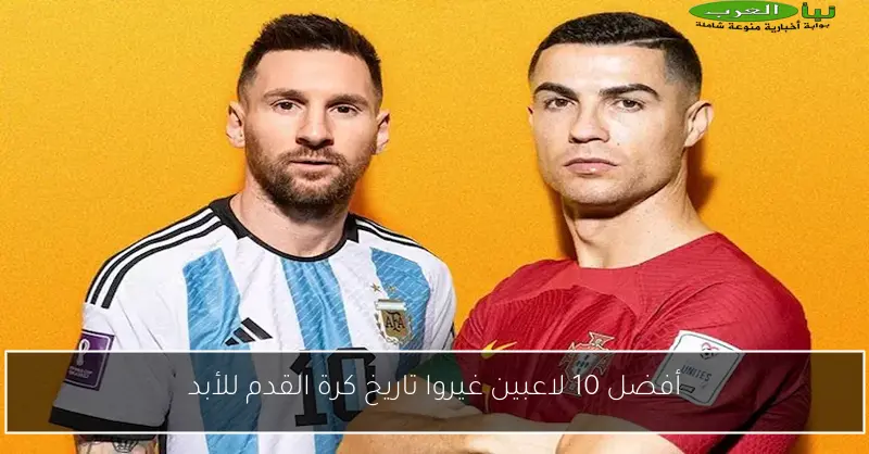 أفضل 10 لاعبين غيروا تاريخ كرة القدم للأبد