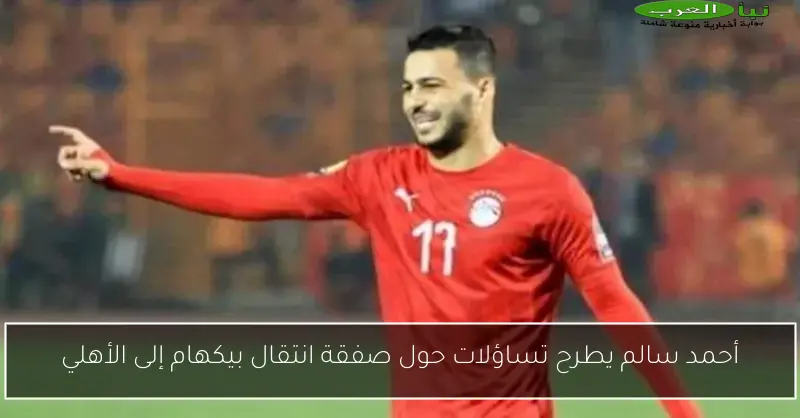 أحمد سالم يطرح تساؤلات حول صفقة انتقال بيكهام إلى الأهلي