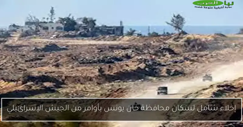إخلاء شامل لسكان محافظة خان يونس بأوامر من الجيش الإسرائيلي