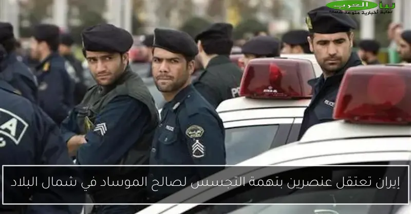 إيران تعتقل عنصرين بتهمة التجسس لصالح الموساد في شمال البلاد