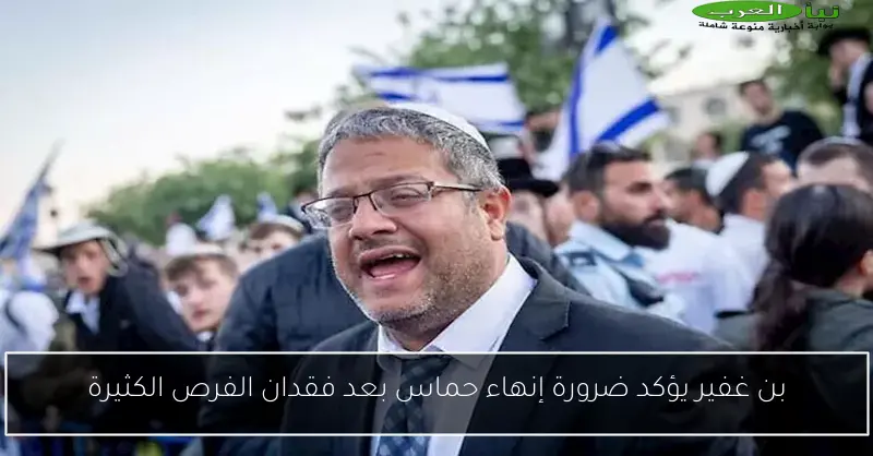 بن غفير يؤكد ضرورة إنهاء حماس بعد فقدان الفرص الكثيرة