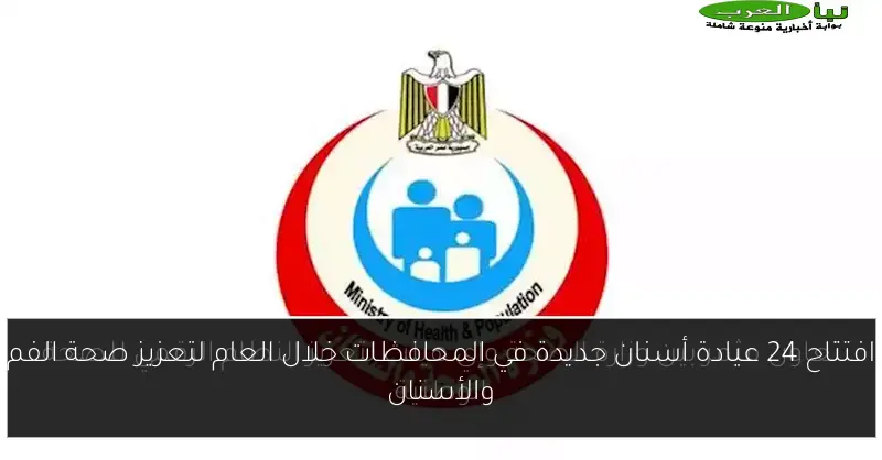 افتتاح 24 عيادة أسنان جديدة في المحافظات خلال العام لتعزيز صحة الفم والأسنان