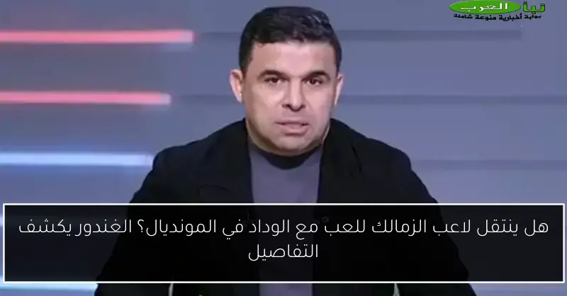 هل ينتقل لاعب الزمالك للعب مع الوداد في المونديال؟ الغندور يكشف التفاصيل