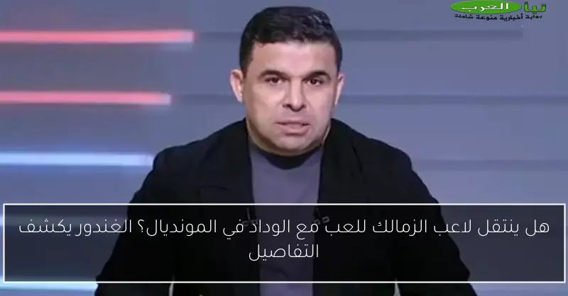 هل ينتقل لاعب الزمالك للعب مع الوداد في المونديال؟ الغندور يكشف التفاصيل
