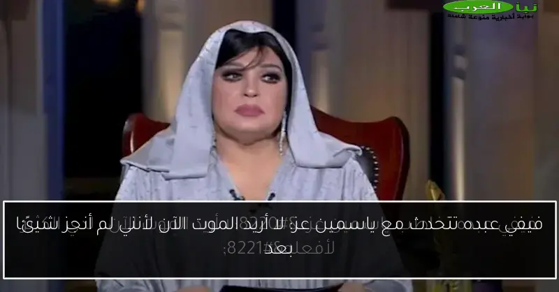 فيفي عبده تتحدث مع ياسمين عز: لا أريد الموت الآن لأنني لم أنجز شيئًا بعد