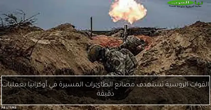 القوات الروسية تستهدف مصانع الطائرات المسيرة في أوكرانيا بعمليات دقيقة