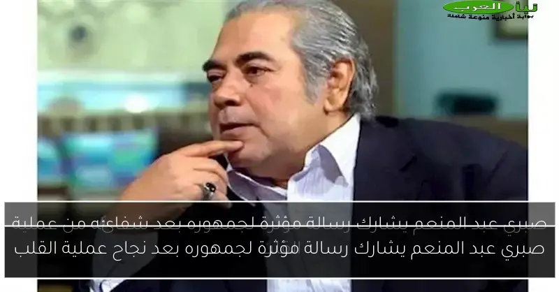 صبري عبد المنعم يشارك رسالة مؤثرة لجمهوره بعد نجاح عملية القلب