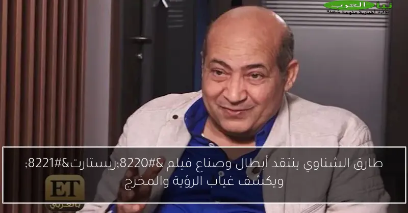طارق الشناوي ينتقد أبطال وصناع فيلم “ريستارت” ويكشف غياب الرؤية والمخرج