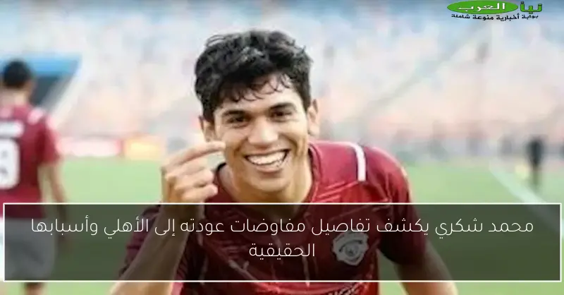 محمد شكري يكشف تفاصيل مفاوضات عودته إلى الأهلي وأسبابها الحقيقية