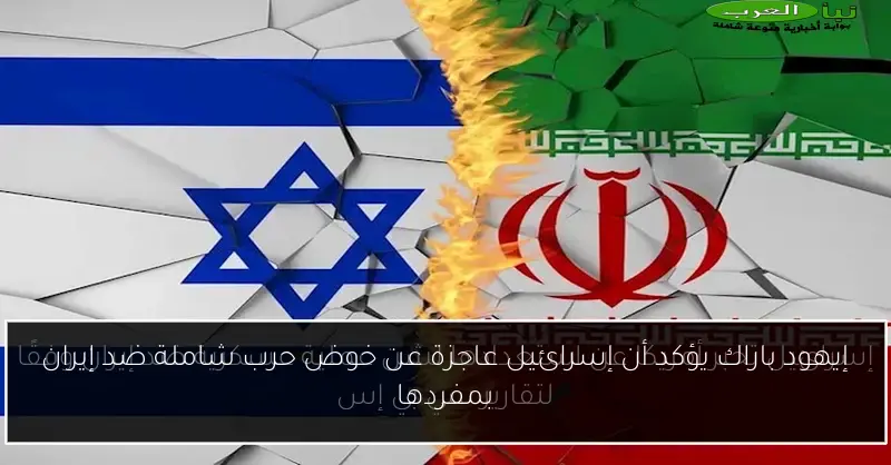 إيهود باراك يؤكد أن إسرائيل عاجزة عن خوض حرب شاملة ضد إيران بمفردها