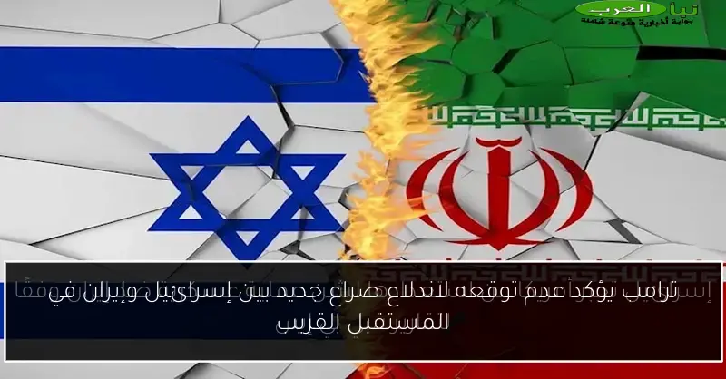 ترامب يؤكد عدم توقعه لاندلاع صراع جديد بين إسرائيل وإيران في المستقبل القريب