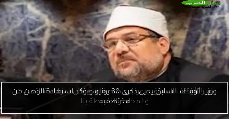 وزير الأوقاف السابق يحيي ذكرى 30 يونيو ويؤكد استعادة الوطن من مختطفيه