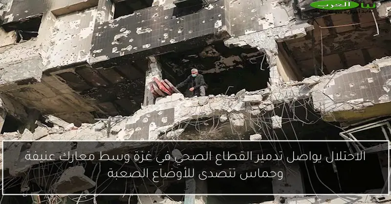 الاحتلال يواصل تدمير القطاع الصحي في غزة وسط معارك عنيفة وحماس تتصدى للأوضاع الصعبة