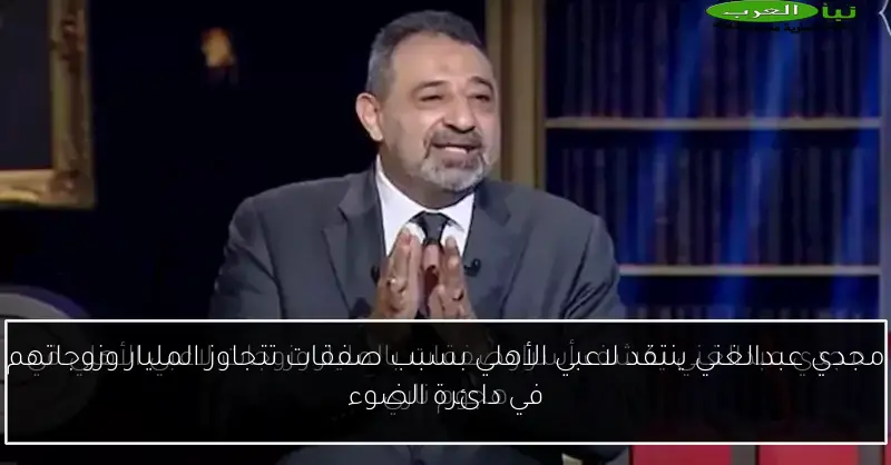 مجدي عبدالغني ينتقد لاعبي الأهلي بسبب صفقات تتجاوز المليار وزوجاتهم في دائرة الضوء