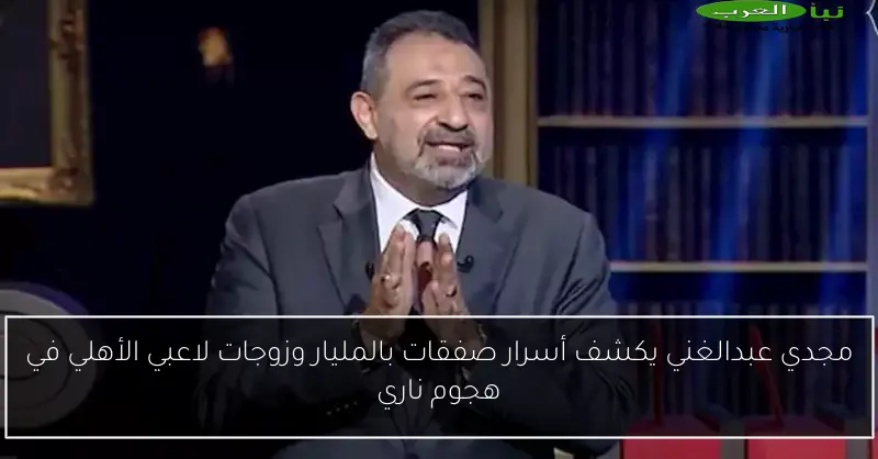 مجدي عبدالغني يكشف أسرار صفقات بالمليار وزوجات لاعبي الأهلي في هجوم ناري