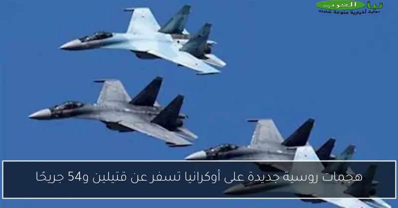 هجمات روسية جديدة على أوكرانيا تسفر عن قتيلين و54 جريحًا