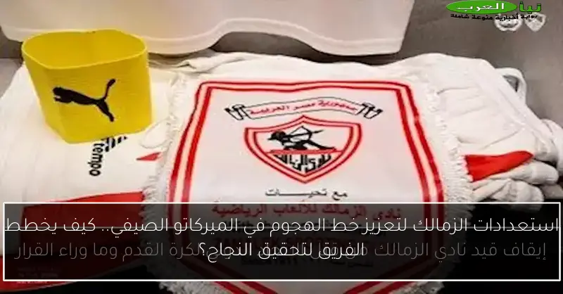 استعدادات الزمالك لتعزيز خط الهجوم في الميركاتو الصيفي.. كيف يخطط الفريق لتحقيق النجاح؟