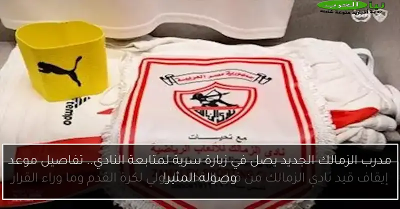 مدرب الزمالك الجديد يصل في زيارة سرية لمتابعة النادي.. تفاصيل موعد وصوله المثير!