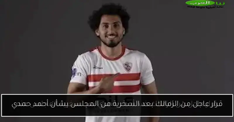 قرار عاجل من الزمالك بعد السخرية من المجلس بشأن أحمد حمدي