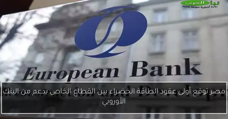 مصر توقع أولى عقود الطاقة الخضراء بين القطاع الخاص بدعم من البنك الأوروبي