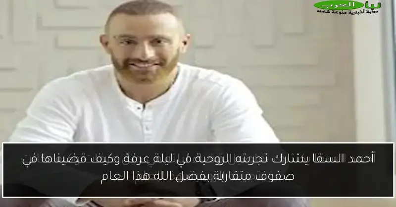 أحمد السقا يشارك تجربته الروحية في ليلة عرفة وكيف قضيناها في صفوف متقاربة بفضل الله هذا العام