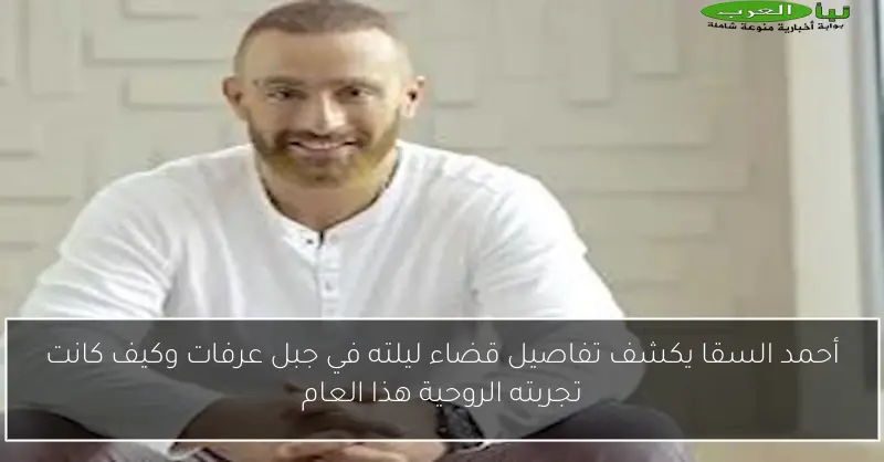 أحمد السقا يكشف تفاصيل قضاء ليلته في جبل عرفات وكيف كانت تجربته الروحية هذا العام