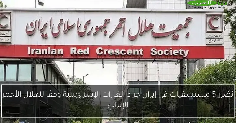 تضرر 5 مستشفيات في إيران جراء الغارات الإسرائيلية وفقًا للهلال الأحمر الإيراني