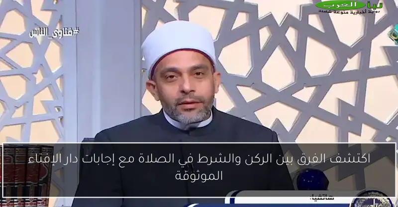اكتشف الفرق بين الركن والشرط في الصلاة مع إجابات دار الإفتاء الموثوقة