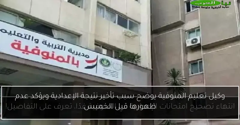 وكيل تعليم المنوفية يوضح سبب تأخير نتيجة الإعدادية ويؤكد عدم ظهورها قبل الخميس