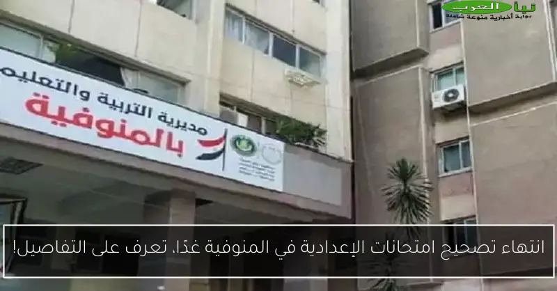 انتهاء تصحيح امتحانات الإعدادية في المنوفية غدًا، تعرف على التفاصيل!