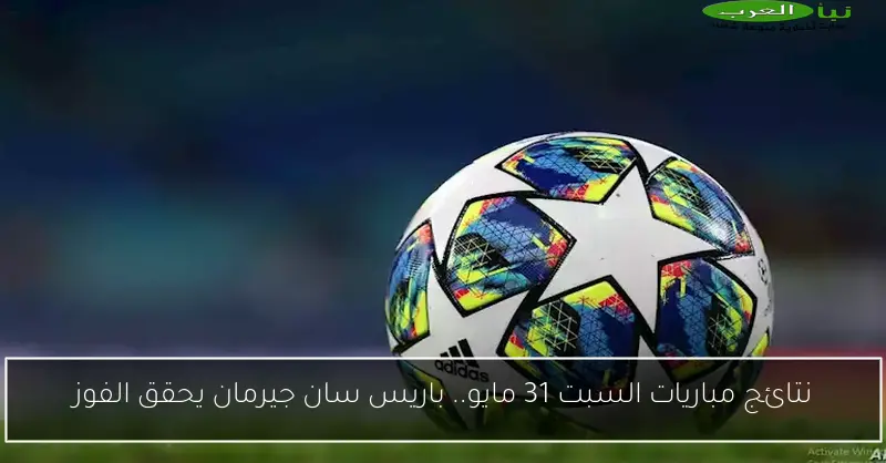 نتائج مباريات السبت 31 مايو.. باريس سان جيرمان يحقق الفوز