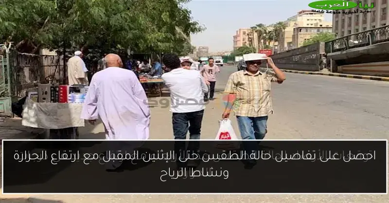 احصل على تفاصيل حالة الطقس حتى الإثنين المقبل مع ارتفاع الحرارة ونشاط الرياح