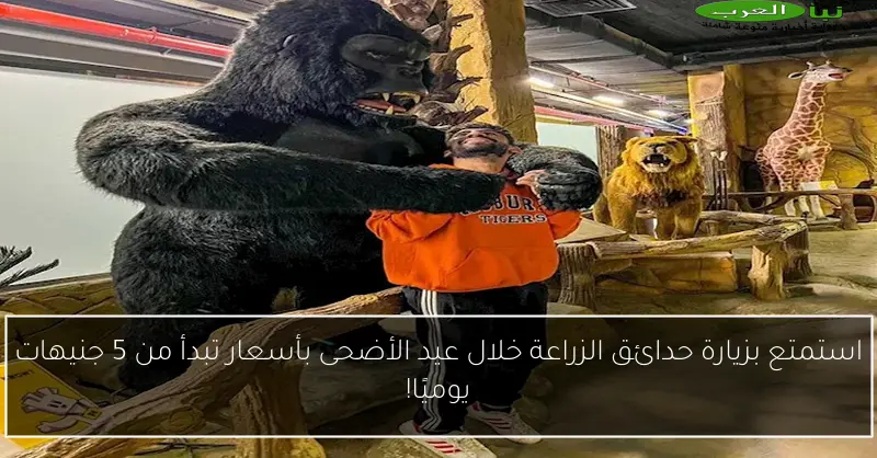 استمتع بزيارة حدائق الزراعة خلال عيد الأضحى بأسعار تبدأ من 5 جنيهات يوميًا!