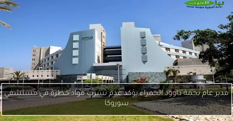 مدير عام نجمة داوود الحمراء يؤكد عدم تسرب مواد خطرة في مستشفى سوروكا
