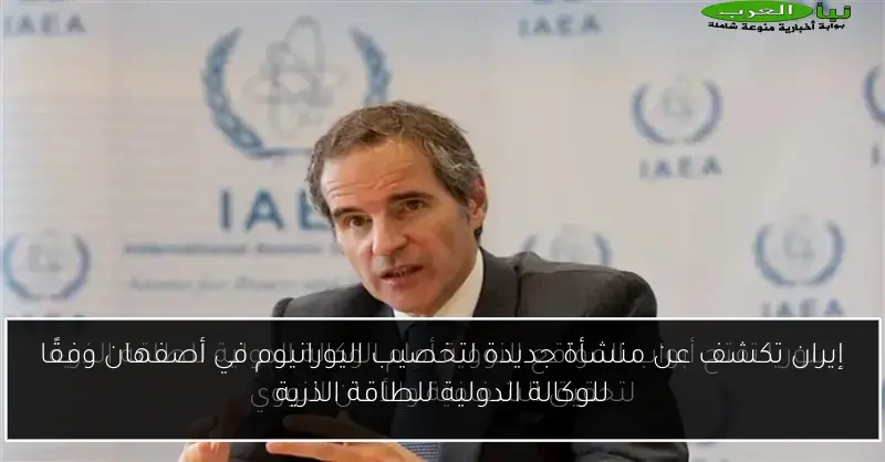إيران تكشف عن منشأة جديدة لتخصيب اليورانيوم في أصفهان وفقًا للوكالة الدولية للطاقة الذرية