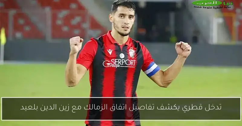 تدخل قطري يكشف تفاصيل اتفاق الزمالك مع زين الدين بلعيد