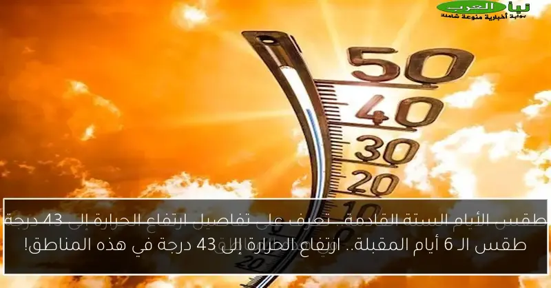 طقس الـ 6 أيام المقبلة.. ارتفاع الحرارة إلى 43 درجة في هذه المناطق!