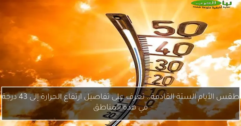 طقس الأيام الستة القادمة.. تعرف على تفاصيل ارتفاع الحرارة إلى 43 درجة في هذه المناطق