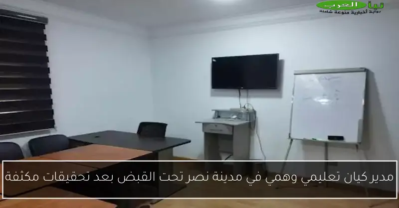 مدير كيان تعليمي وهمي في مدينة نصر تحت القبض بعد تحقيقات مكثفة