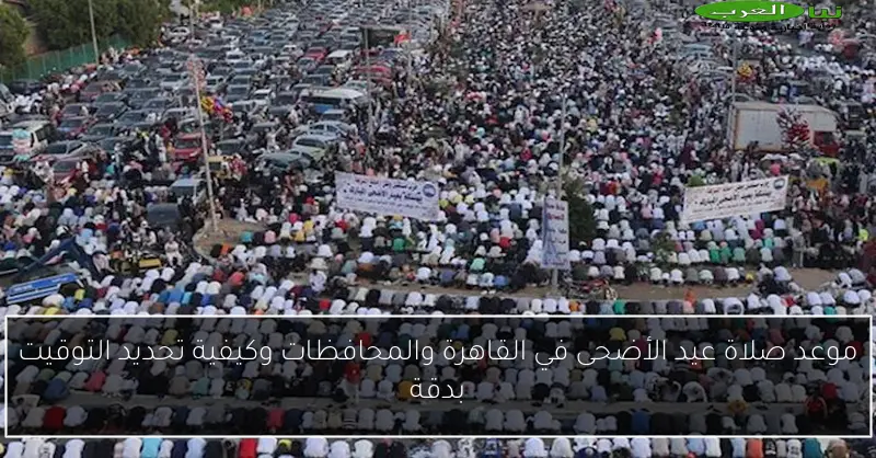 موعد صلاة عيد الأضحى في القاهرة والمحافظات وكيفية تحديد التوقيت بدقة