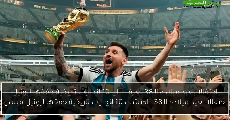 احتفالاً بعيد ميلاده الـ38.. اكتشف 10 إنجازات تاريخية حققها ليونيل ميسي