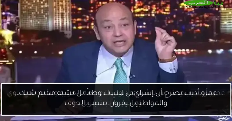 عمرو أديب يصرح أن إسرائيل ليست وطناً بل تشبه مخيم شيك.. والمواطنون يفرون بسبب الخوف