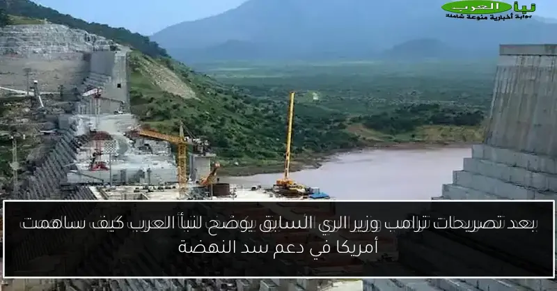 بعد تصريحات ترامب وزير الري السابق يوضح لنبأ العرب كيف ساهمت أمريكا في دعم سد النهضة