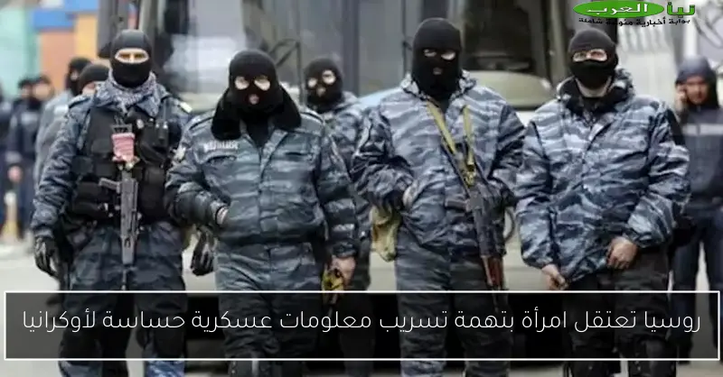 روسيا تعتقل امرأة بتهمة تسريب معلومات عسكرية حساسة لأوكرانيا